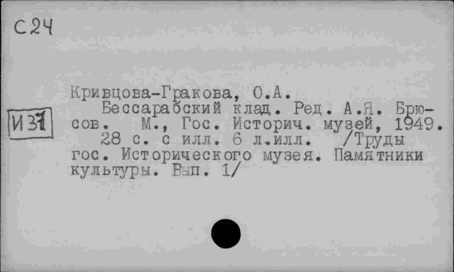 ﻿С2Ч

Кривцова-Гракова, О.А.
Бессарабский клад. Ред. А.Я. Брюсов. М., Гос. Историч. музей, 1949.
28 с. с илл. 6 л.илл. '/Труды гос. Исторического музея. Памятники культуры. Вып. 1/